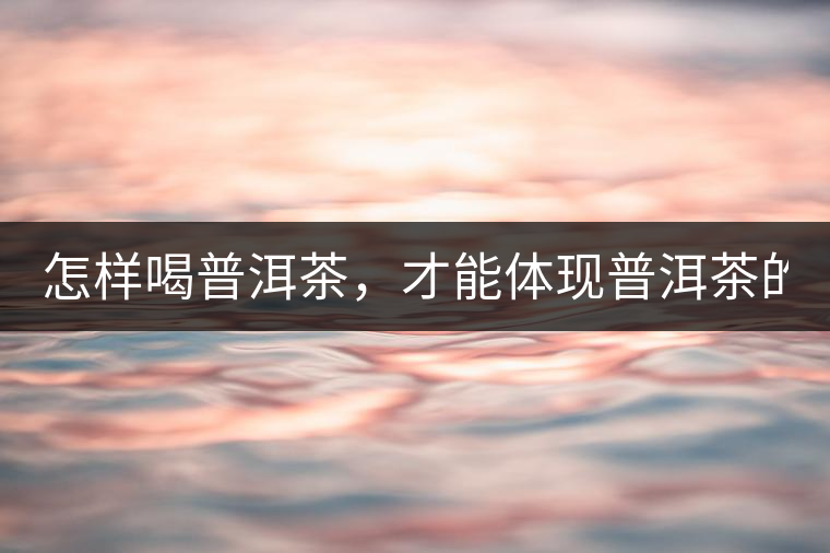 怎樣喝普洱茶，才能體現(xiàn)普洱茶的功效！