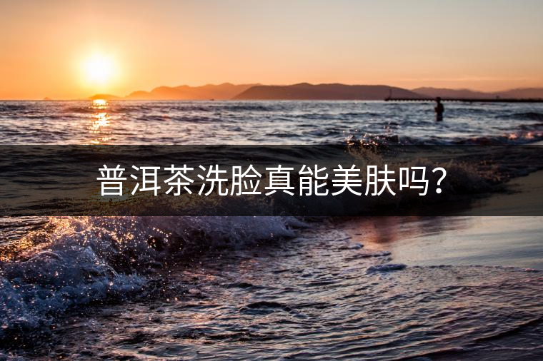 普洱茶洗臉真能美膚嗎？