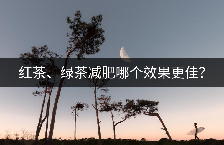 紅茶、綠茶減肥哪個效果更佳？