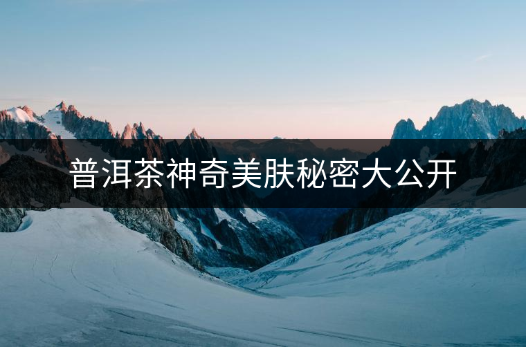 普洱茶神奇美膚秘密大公開(kāi)