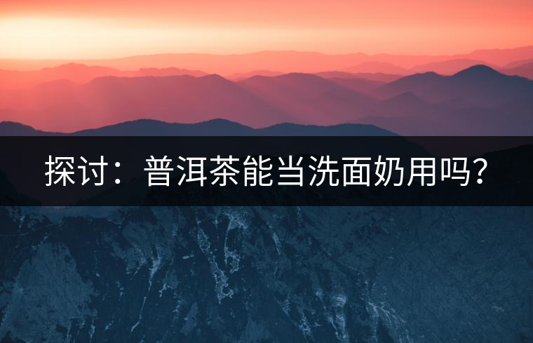 探討：普洱茶能當(dāng)洗面奶用嗎？