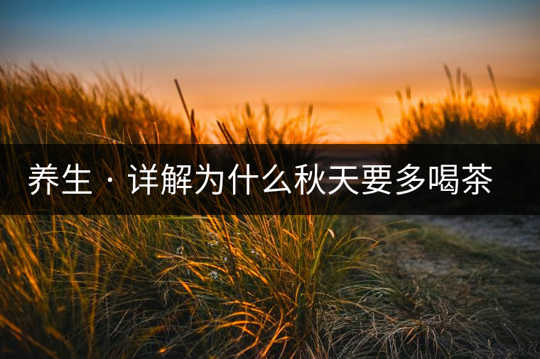 養(yǎng)生 · 詳解為什么秋天要多喝茶？適合喝哪些茶？