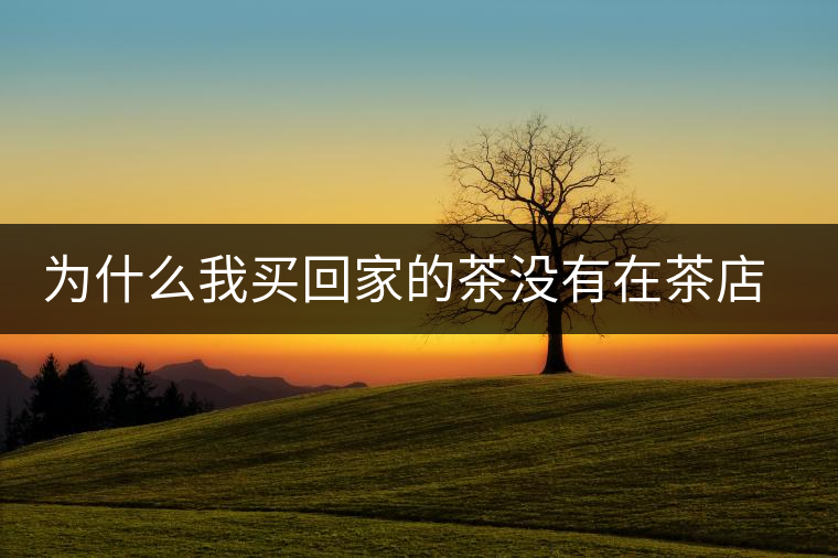 為什么我買回家的茶沒有在茶店里喝到的好喝？