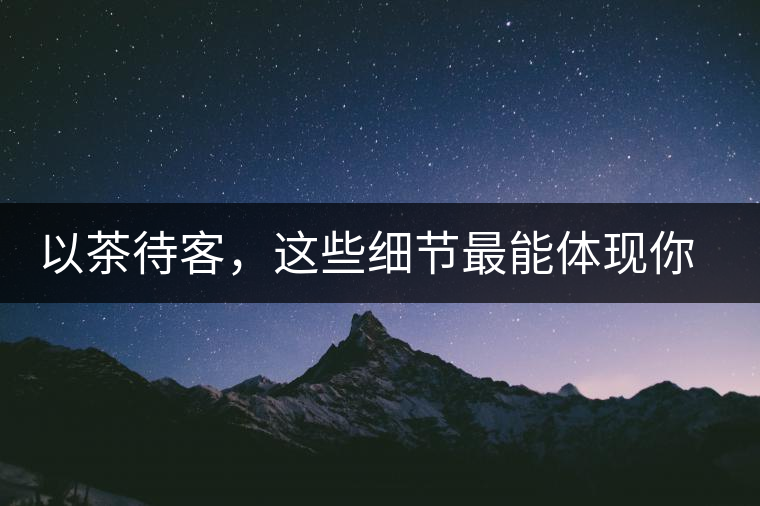 以茶待客，這些細節(jié)最能體現你的素質