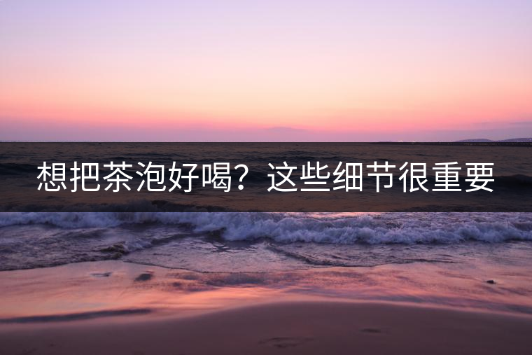 想把茶泡好喝？這些細節(jié)很重要