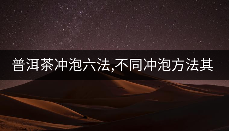 普洱茶沖泡六法,不同沖泡方法其特點(diǎn)是什么？