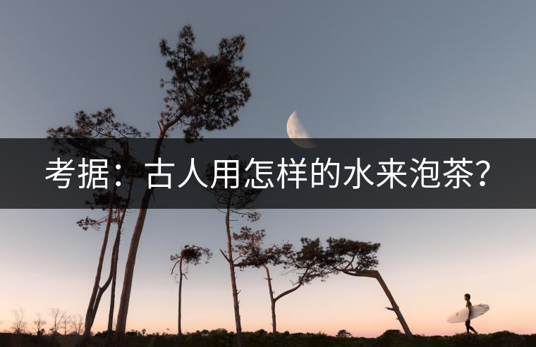 考據(jù)：古人用怎樣的水來泡茶？