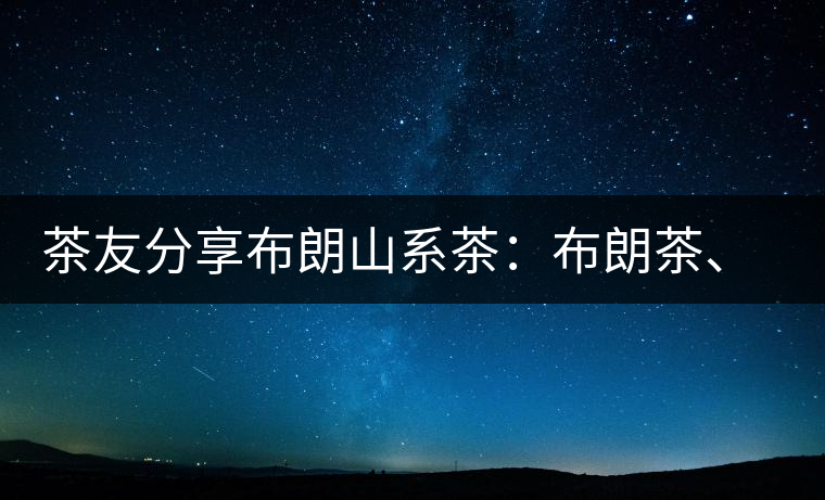 茶友分享布朗山系茶：布朗茶、老班章、老曼峨的區(qū)別