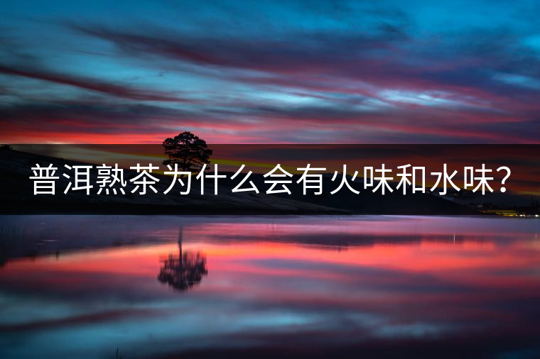 普洱熟茶為什么會有火味和水味？