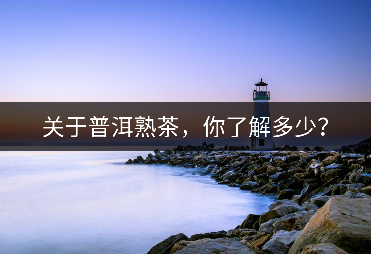 關于普洱熟茶，你了解多少？