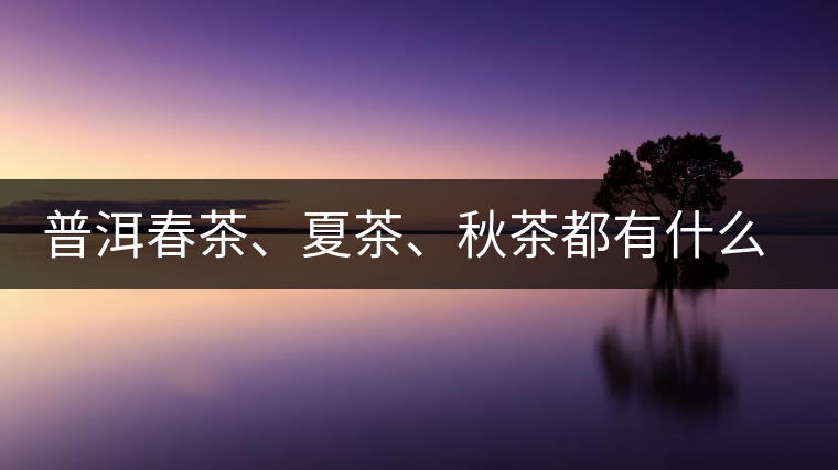 普洱春茶、夏茶、秋茶都有什么特點(diǎn)？