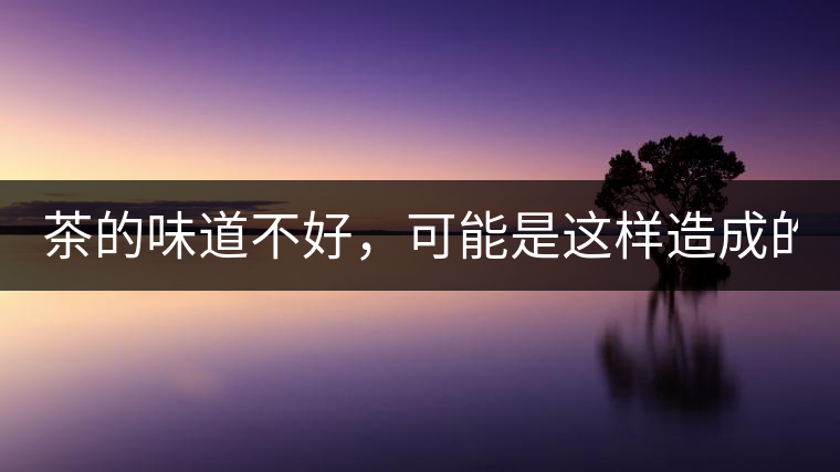 茶的味道不好，可能是這樣造成的！