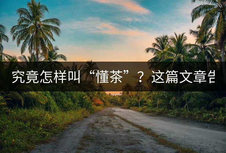 究竟怎樣叫“懂茶”？這篇文章告訴你50%！