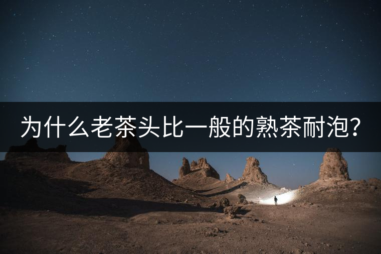 為什么老茶頭比一般的熟茶耐泡？