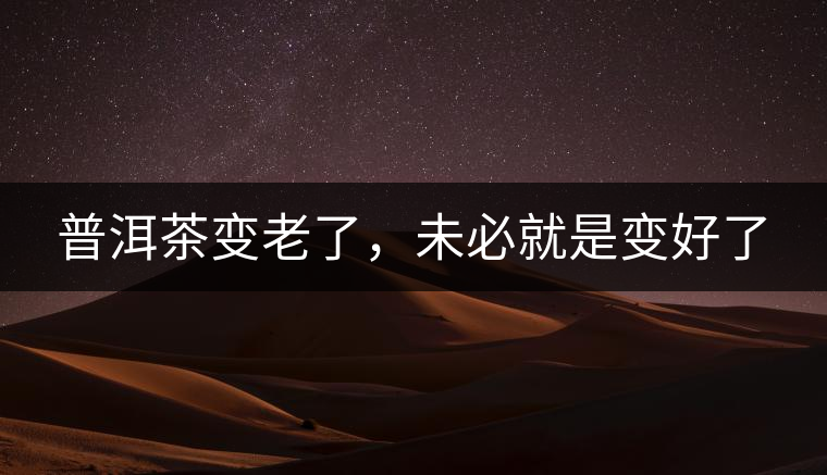 普洱茶變老了，未必就是變好了