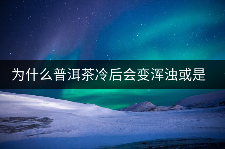 為什么普洱茶冷后會(huì)變渾濁或是發(fā)酸？