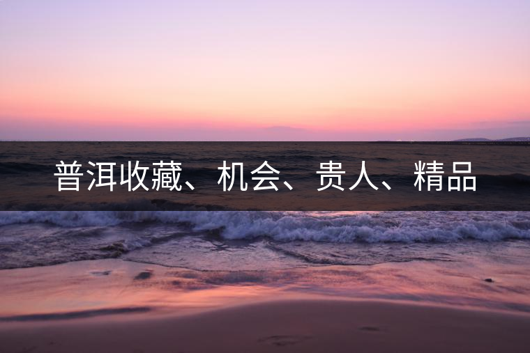 普洱收藏、機(jī)會(huì)、貴人、精品