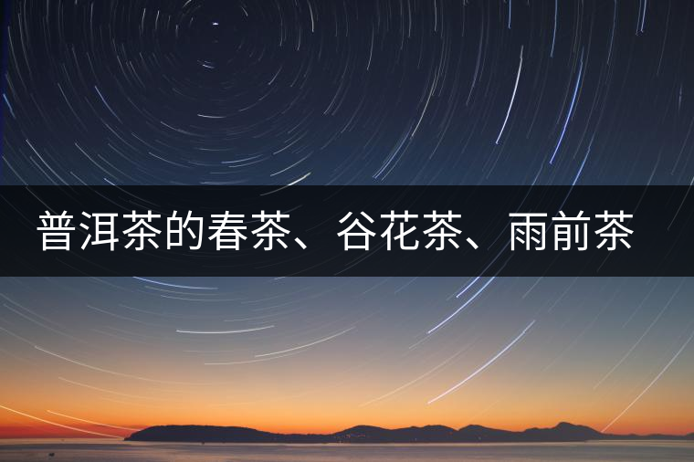 普洱茶的春茶、谷花茶、雨前茶、雨水茶如何界定？