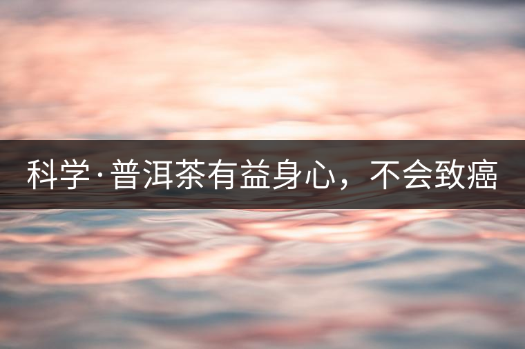 科學(xué)·普洱茶有益身心，不會致癌（1）