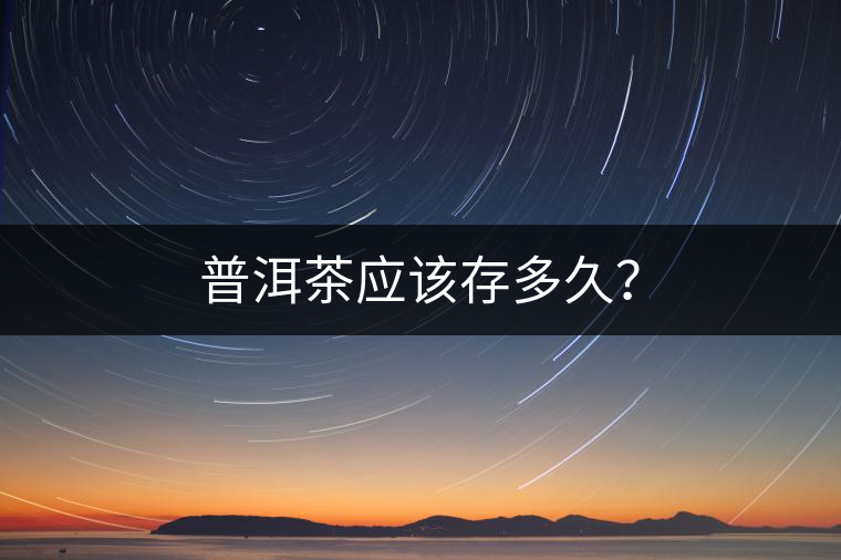 普洱茶應(yīng)該存多久？