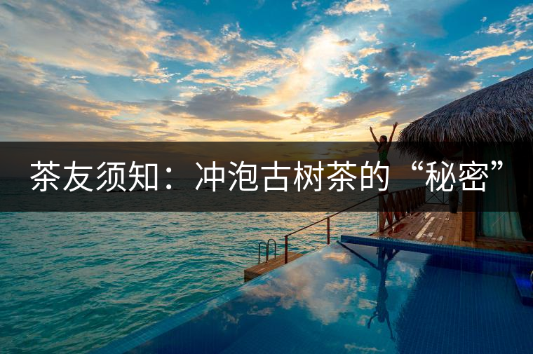 茶友須知:沖泡古樹茶的“秘密” 茶友須知:沖泡古樹茶的“秘密”