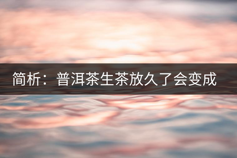 簡(jiǎn)析：普洱茶生茶放久了會(huì)變成熟茶嗎？