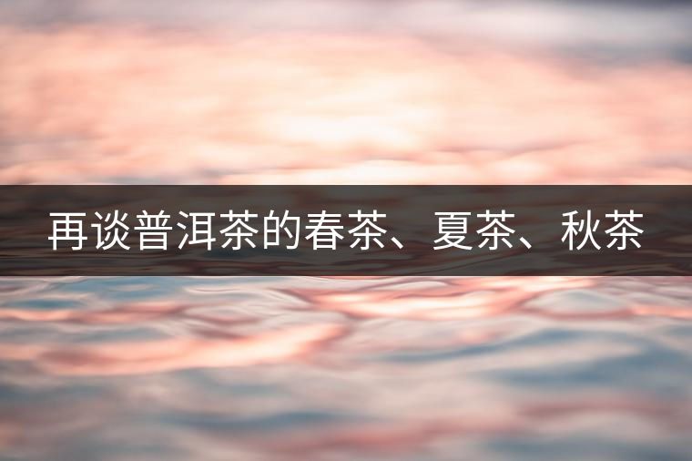 再談普洱茶的春茶、夏茶、秋茶