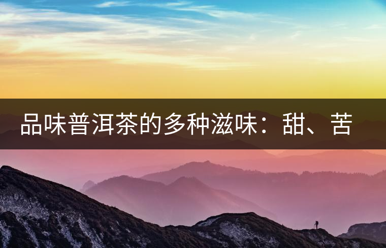 品味普洱茶的多種滋味：甜、苦、澀、酸、水、無味
