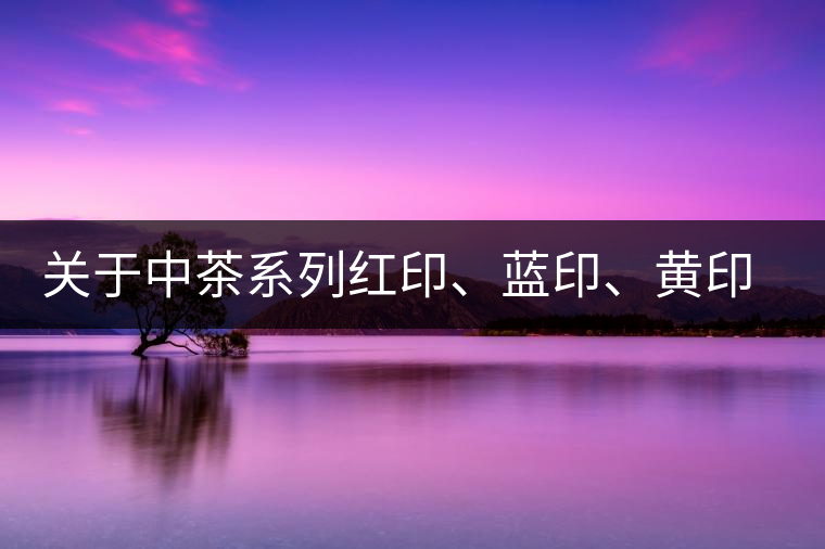 關于中茶系列紅印、藍印、黃印的解釋