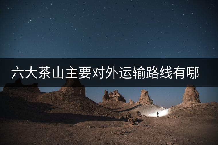 六大茶山主要對(duì)外運(yùn)輸路線有哪幾條？