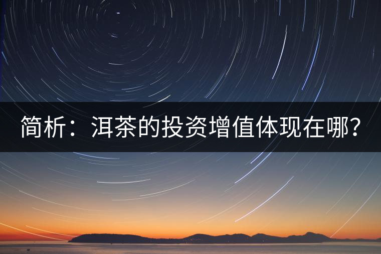 簡(jiǎn)析：洱茶的投資增值體現(xiàn)在哪？