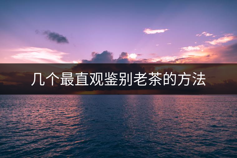 幾個(gè)最直觀鑒別老茶的方法 幾個(gè)最直觀鑒別老茶的方法