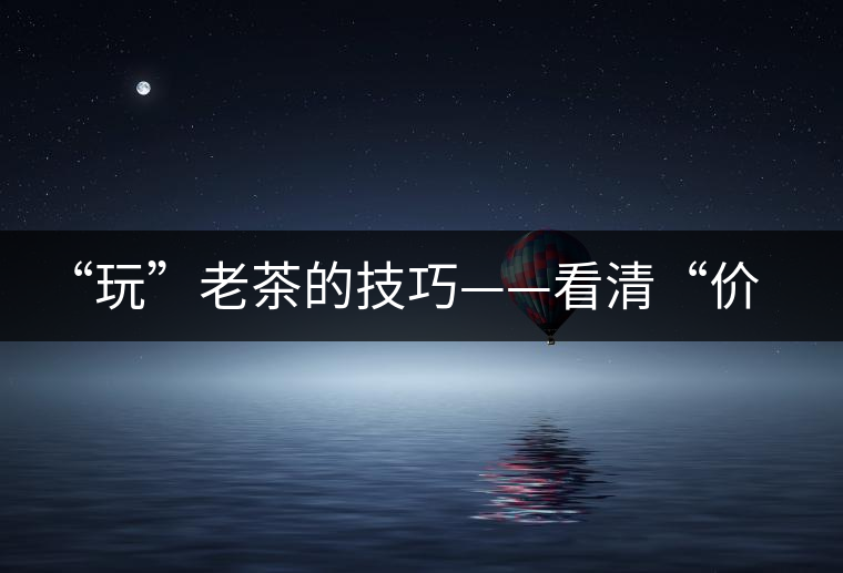 “玩”老茶的技巧——看清“價格鏈”上的那些老茶 “玩”老茶的技巧——看清“價格鏈”上的那些老茶
