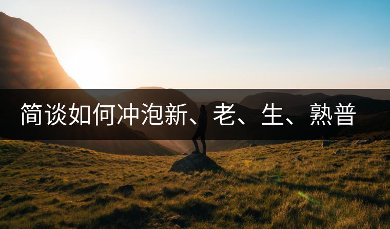 簡(jiǎn)談如何沖泡新、老、生、熟普洱茶？