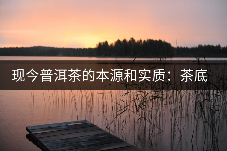 現(xiàn)今普洱茶的本源和實(shí)質(zhì)：茶底、倉儲、時(shí)間