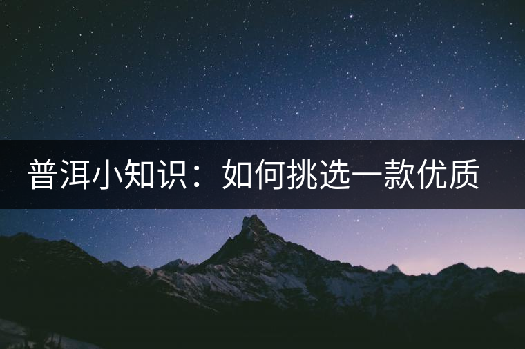 普洱小知識(shí)：如何挑選一款優(yōu)質(zhì)熟普？