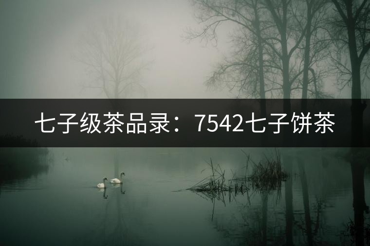 七子級(jí)茶品錄:7542七子餅茶 七子級(jí)茶品錄:7542七子餅茶