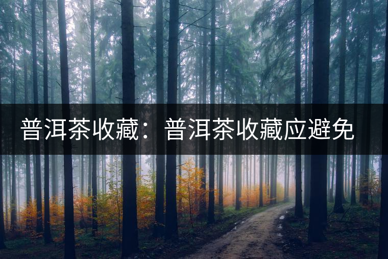 普洱茶收藏:普洱茶收藏應(yīng)避免的三大誤區(qū) 普洱茶收藏:普洱茶收藏應(yīng)避免的三大誤區(qū)