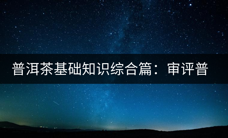 普洱茶基礎(chǔ)知識綜合篇:審評普洱茶的程序 普洱茶基礎(chǔ)知識綜合篇:審評普洱茶的程序