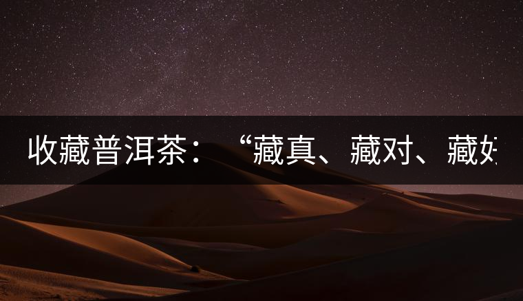 收藏普洱茶：“藏真、藏對(duì)、藏好”