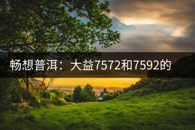 暢想普洱：大益7572和7592的區(qū)別
