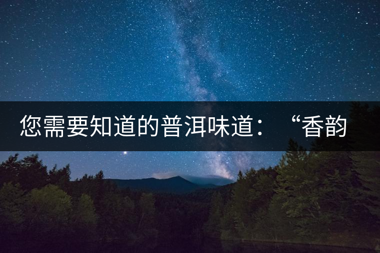 您需要知道的普洱味道：“香韻、茶湯粘稠度、喉韻”