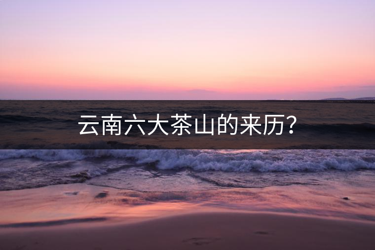 云南六大茶山的來歷？
