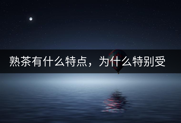 熟茶有什么特點，為什么特別受消費者喜愛？