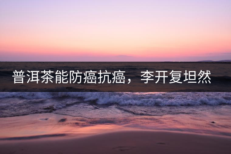 普洱茶能防癌抗癌，李開復(fù)坦然面對(duì)癌癥