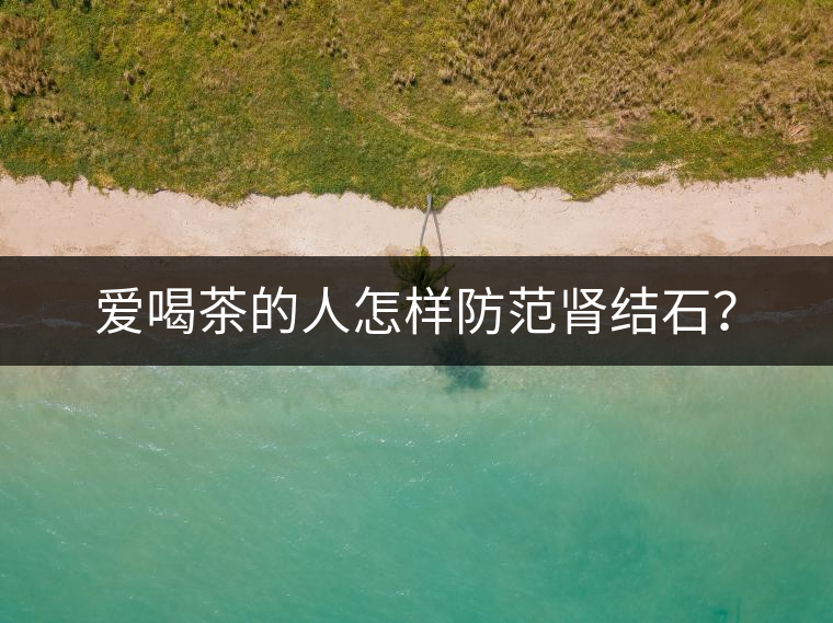 愛喝茶的人怎樣防范腎結石？