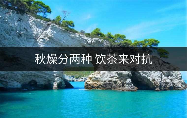 秋燥分兩種 飲茶來(lái)對(duì)抗 秋燥分兩種 飲茶來(lái)對(duì)抗