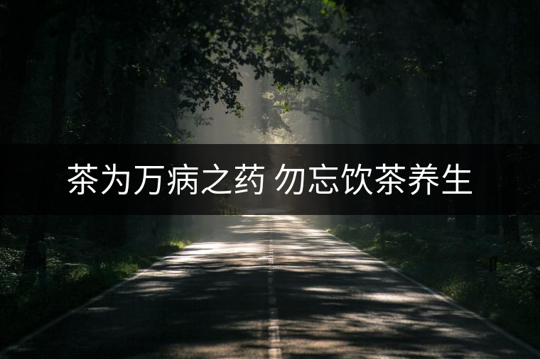 茶為萬病之藥 勿忘飲茶養(yǎng)生