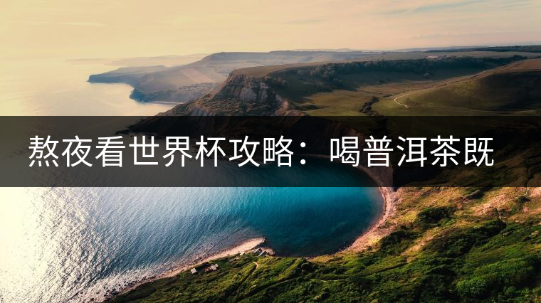 熬夜看世界杯攻略:喝普洱茶既提神又防輻射 熬夜看世界杯攻略:喝普洱茶既提神又防輻射