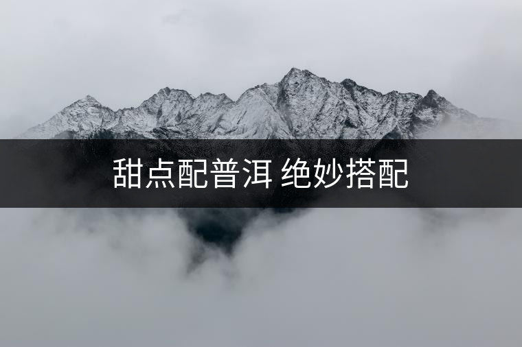 甜點(diǎn)配普洱 絕妙搭配 甜點(diǎn)配普洱 絕妙搭配